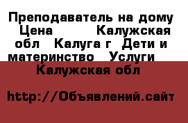 Преподаватель на дому › Цена ­ 500 - Калужская обл., Калуга г. Дети и материнство » Услуги   . Калужская обл.